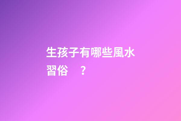 生孩子有哪些風水習俗？
